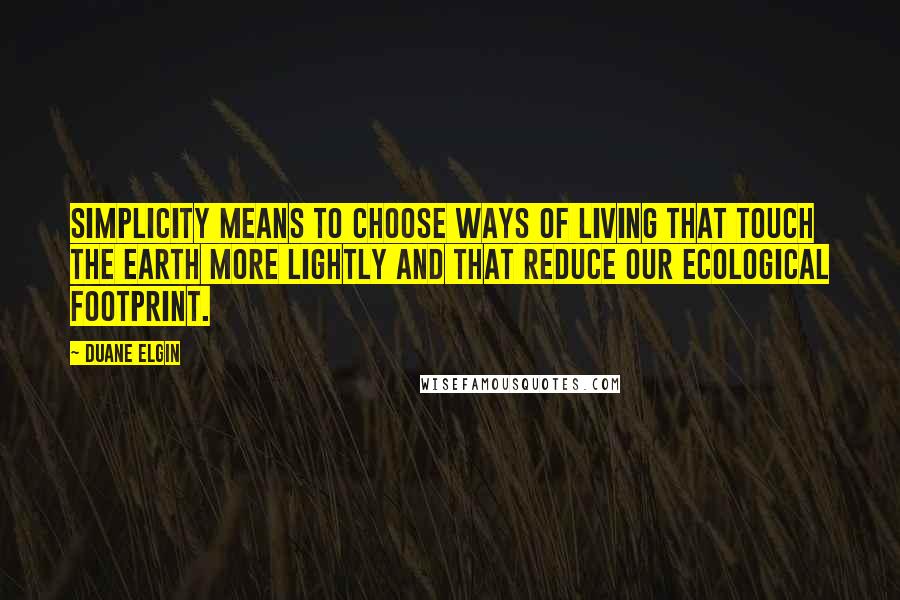 Duane Elgin Quotes: Simplicity means to choose ways of living that touch the Earth more lightly and that reduce our ecological footprint.