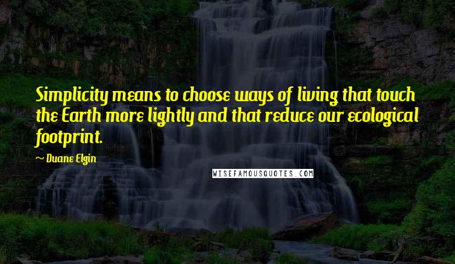 Duane Elgin Quotes: Simplicity means to choose ways of living that touch the Earth more lightly and that reduce our ecological footprint.