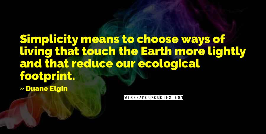 Duane Elgin Quotes: Simplicity means to choose ways of living that touch the Earth more lightly and that reduce our ecological footprint.