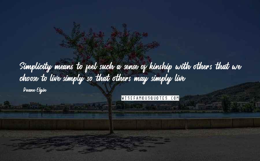 Duane Elgin Quotes: Simplicity means to feel such a sense of kinship with others that we choose to live simply so that others may simply live.