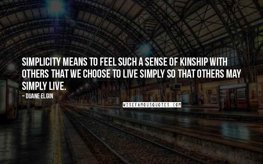 Duane Elgin Quotes: Simplicity means to feel such a sense of kinship with others that we choose to live simply so that others may simply live.