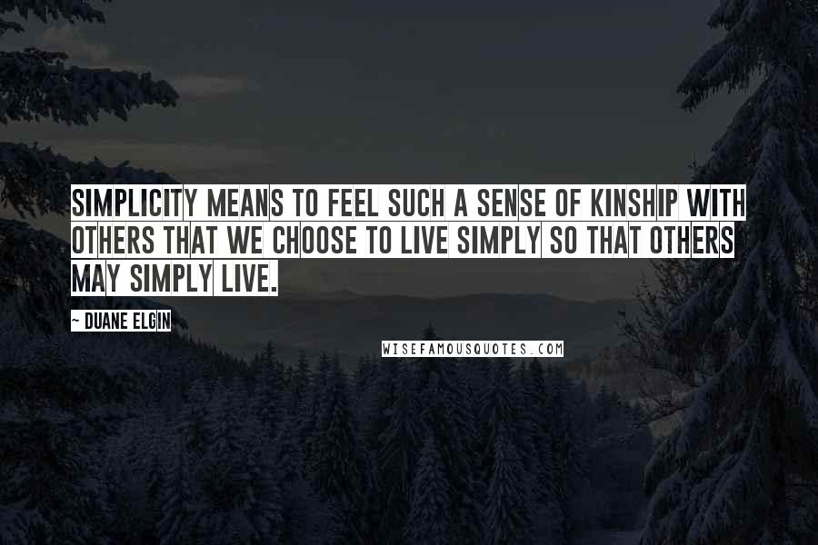 Duane Elgin Quotes: Simplicity means to feel such a sense of kinship with others that we choose to live simply so that others may simply live.