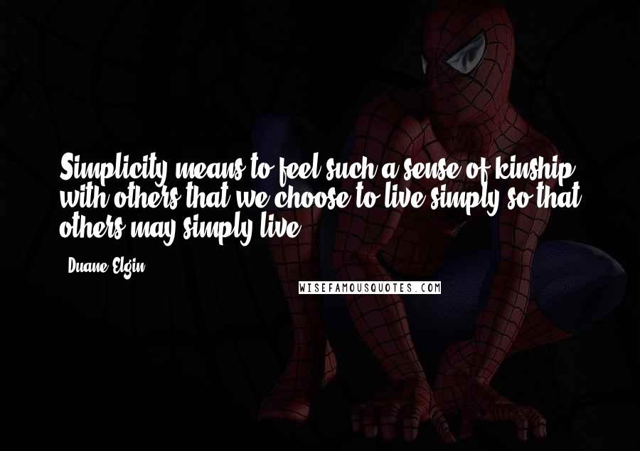 Duane Elgin Quotes: Simplicity means to feel such a sense of kinship with others that we choose to live simply so that others may simply live.
