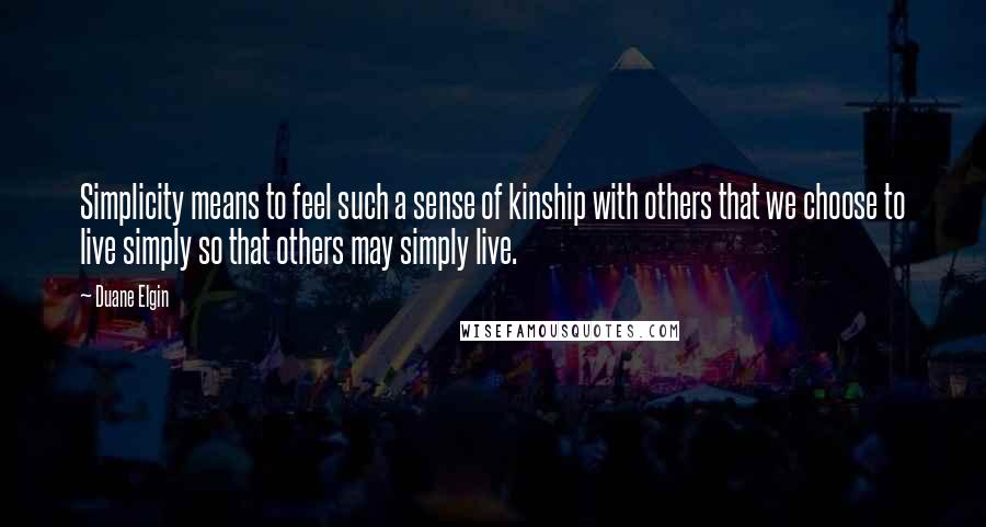 Duane Elgin Quotes: Simplicity means to feel such a sense of kinship with others that we choose to live simply so that others may simply live.