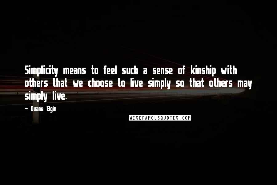 Duane Elgin Quotes: Simplicity means to feel such a sense of kinship with others that we choose to live simply so that others may simply live.