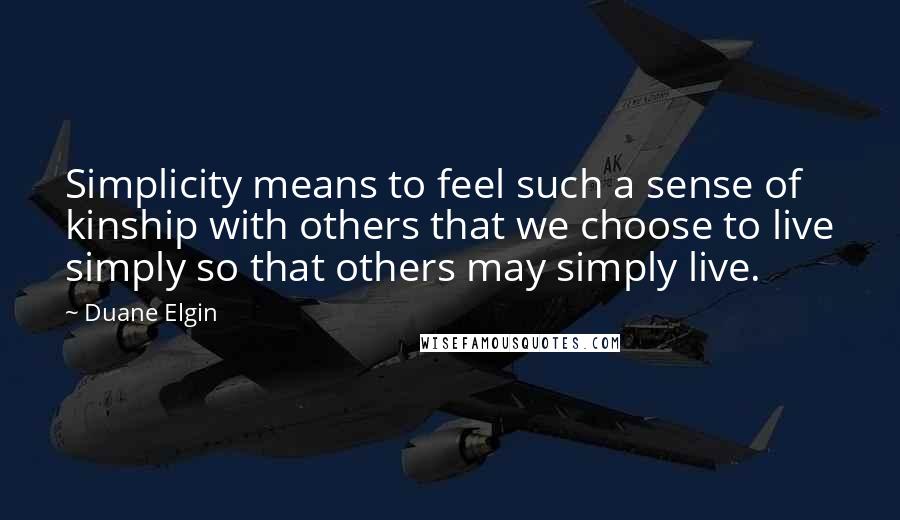 Duane Elgin Quotes: Simplicity means to feel such a sense of kinship with others that we choose to live simply so that others may simply live.