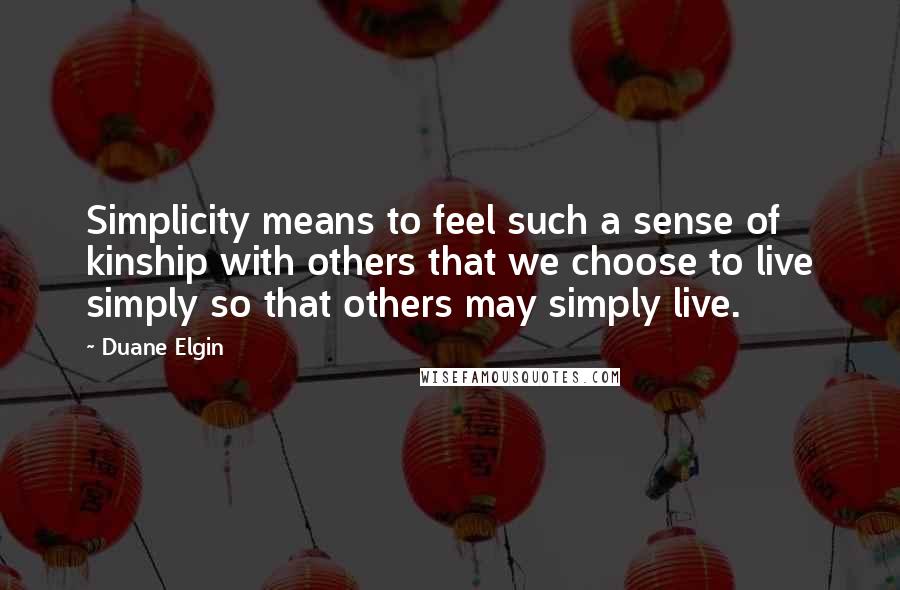 Duane Elgin Quotes: Simplicity means to feel such a sense of kinship with others that we choose to live simply so that others may simply live.