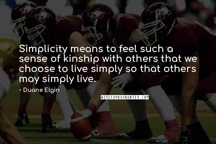 Duane Elgin Quotes: Simplicity means to feel such a sense of kinship with others that we choose to live simply so that others may simply live.