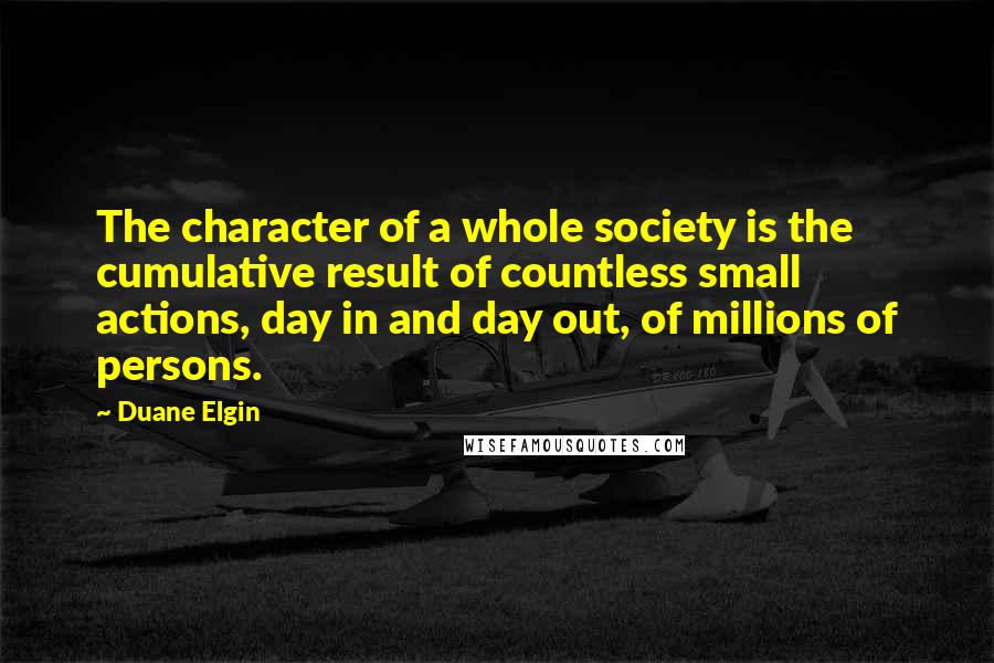 Duane Elgin Quotes: The character of a whole society is the cumulative result of countless small actions, day in and day out, of millions of persons.