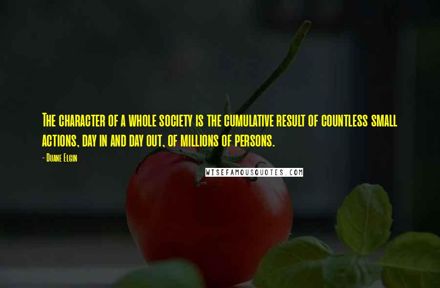 Duane Elgin Quotes: The character of a whole society is the cumulative result of countless small actions, day in and day out, of millions of persons.