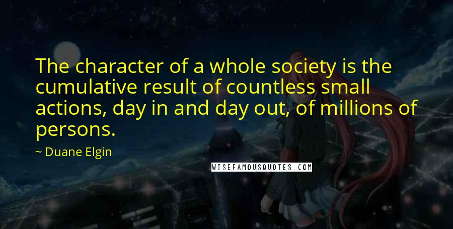 Duane Elgin Quotes: The character of a whole society is the cumulative result of countless small actions, day in and day out, of millions of persons.