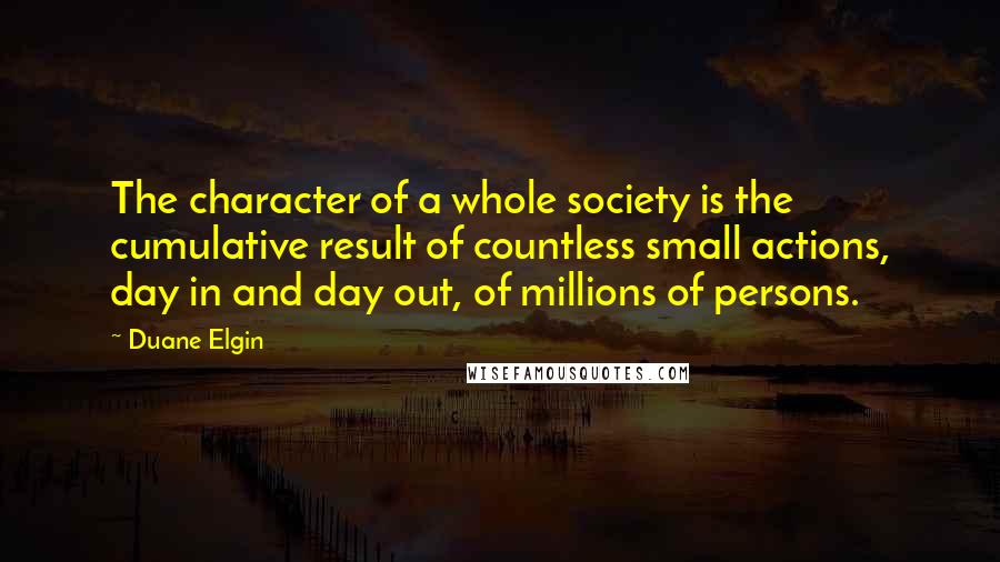 Duane Elgin Quotes: The character of a whole society is the cumulative result of countless small actions, day in and day out, of millions of persons.