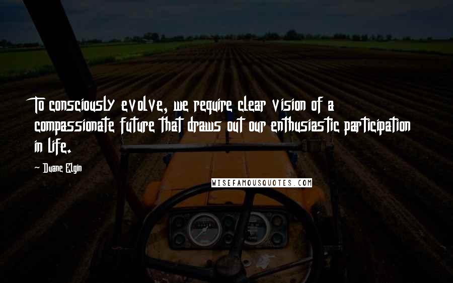 Duane Elgin Quotes: To consciously evolve, we require clear vision of a compassionate future that draws out our enthusiastic participation in life.