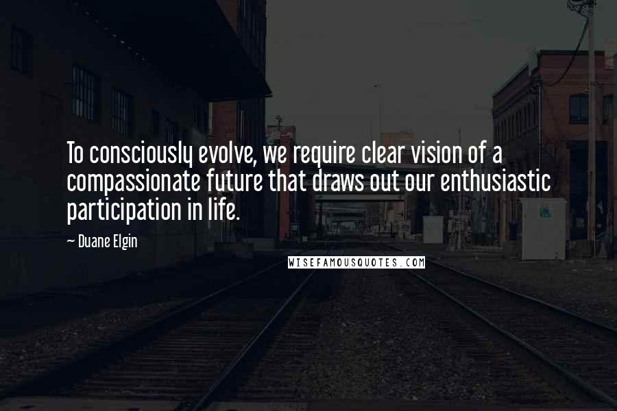 Duane Elgin Quotes: To consciously evolve, we require clear vision of a compassionate future that draws out our enthusiastic participation in life.