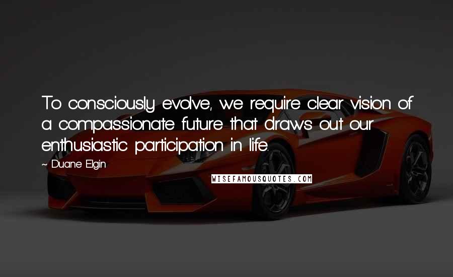 Duane Elgin Quotes: To consciously evolve, we require clear vision of a compassionate future that draws out our enthusiastic participation in life.