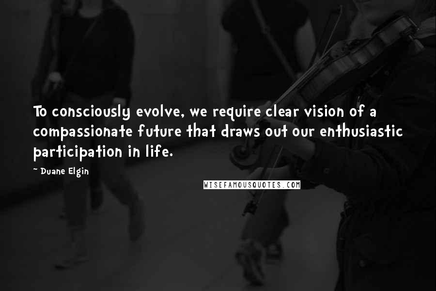 Duane Elgin Quotes: To consciously evolve, we require clear vision of a compassionate future that draws out our enthusiastic participation in life.