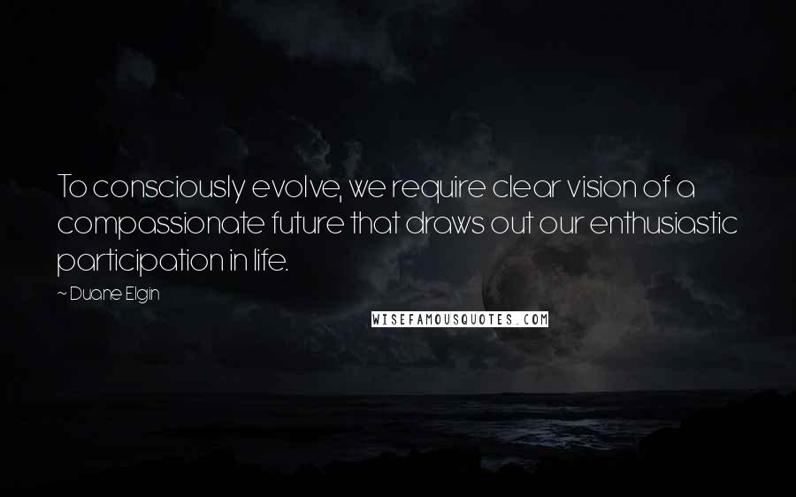 Duane Elgin Quotes: To consciously evolve, we require clear vision of a compassionate future that draws out our enthusiastic participation in life.