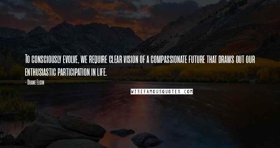 Duane Elgin Quotes: To consciously evolve, we require clear vision of a compassionate future that draws out our enthusiastic participation in life.