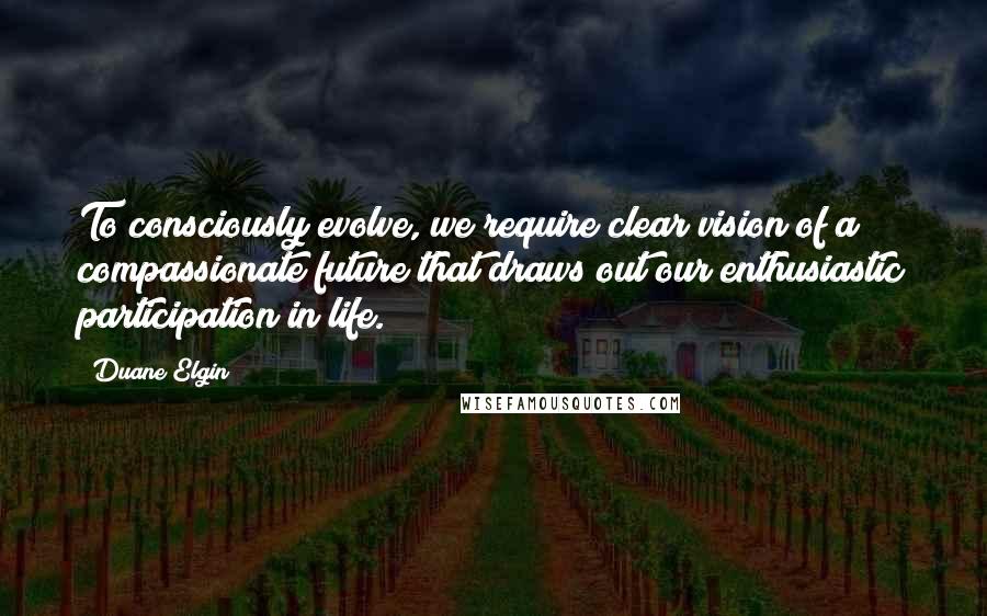 Duane Elgin Quotes: To consciously evolve, we require clear vision of a compassionate future that draws out our enthusiastic participation in life.