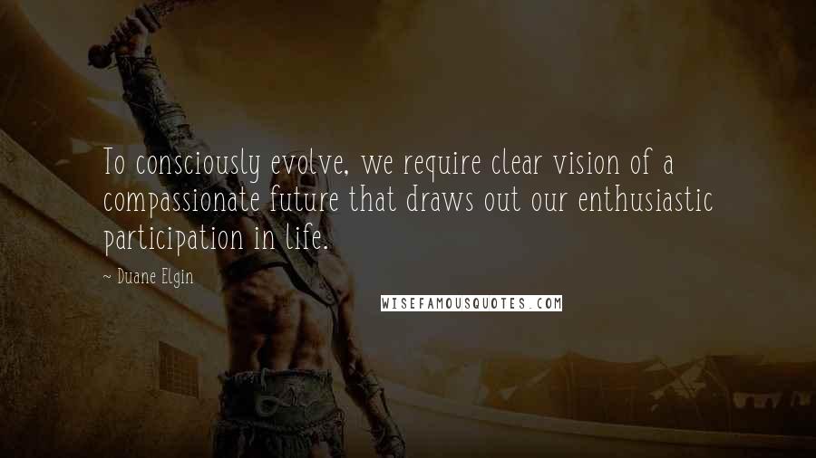 Duane Elgin Quotes: To consciously evolve, we require clear vision of a compassionate future that draws out our enthusiastic participation in life.