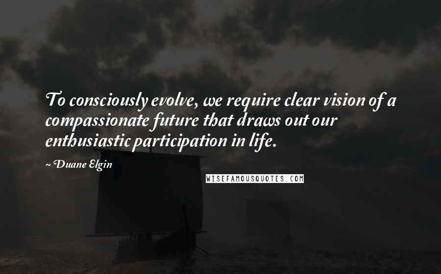 Duane Elgin Quotes: To consciously evolve, we require clear vision of a compassionate future that draws out our enthusiastic participation in life.