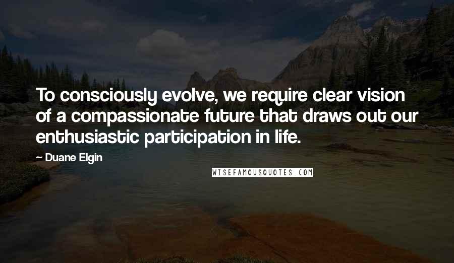 Duane Elgin Quotes: To consciously evolve, we require clear vision of a compassionate future that draws out our enthusiastic participation in life.