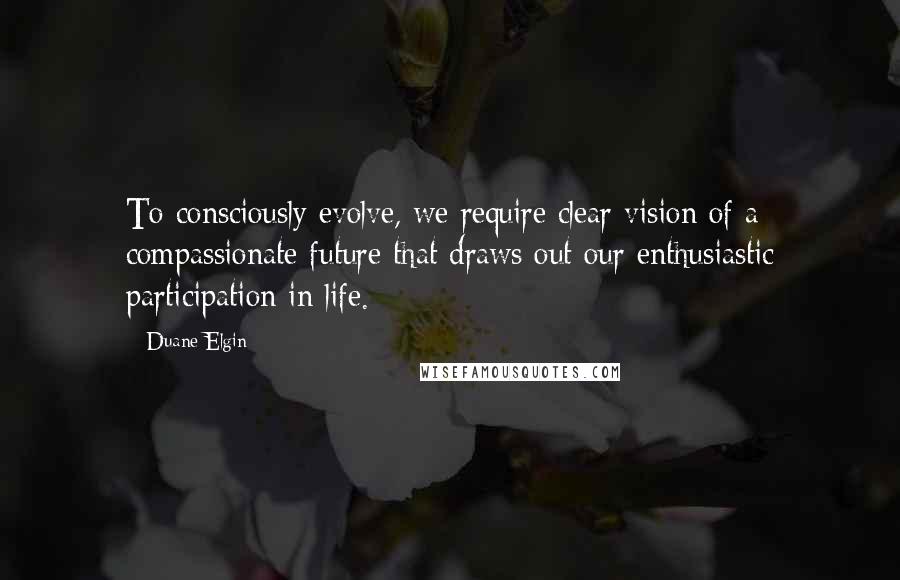 Duane Elgin Quotes: To consciously evolve, we require clear vision of a compassionate future that draws out our enthusiastic participation in life.