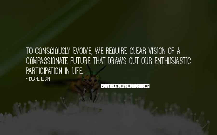 Duane Elgin Quotes: To consciously evolve, we require clear vision of a compassionate future that draws out our enthusiastic participation in life.