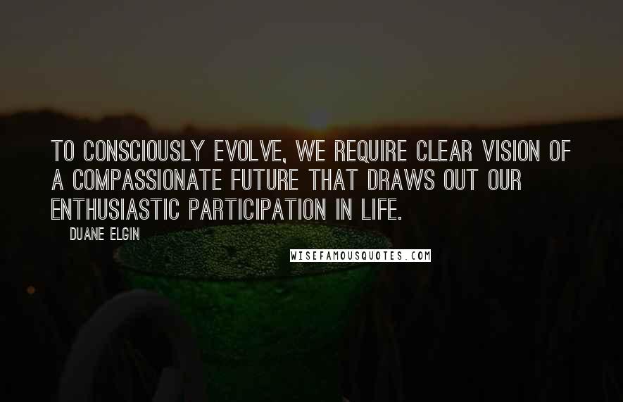 Duane Elgin Quotes: To consciously evolve, we require clear vision of a compassionate future that draws out our enthusiastic participation in life.