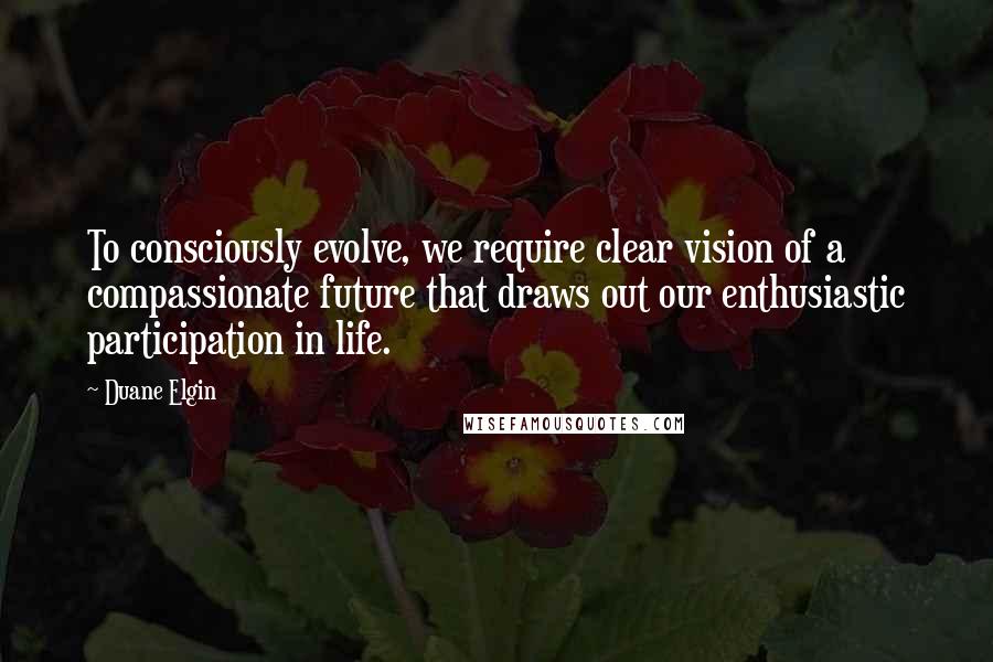 Duane Elgin Quotes: To consciously evolve, we require clear vision of a compassionate future that draws out our enthusiastic participation in life.