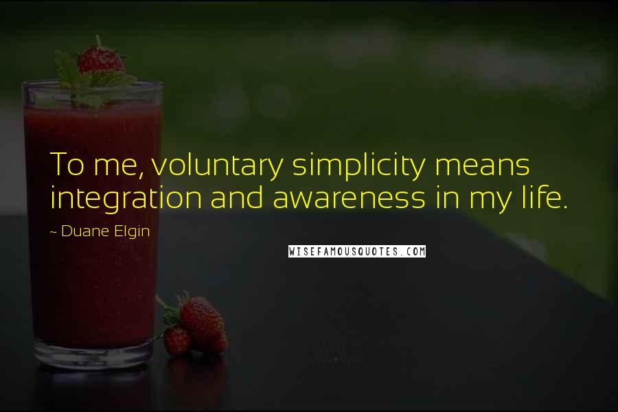 Duane Elgin Quotes: To me, voluntary simplicity means integration and awareness in my life.