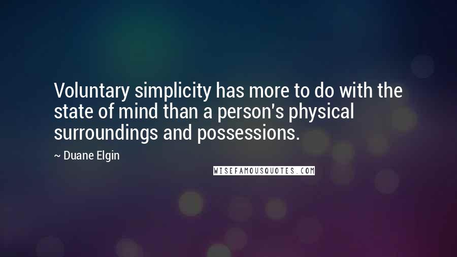 Duane Elgin Quotes: Voluntary simplicity has more to do with the state of mind than a person's physical surroundings and possessions.