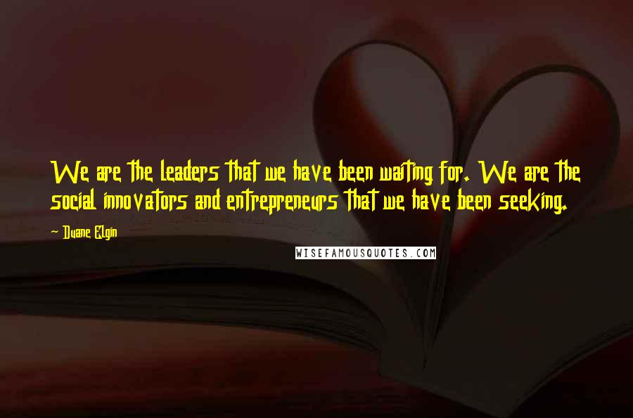 Duane Elgin Quotes: We are the leaders that we have been waiting for. We are the social innovators and entrepreneurs that we have been seeking.