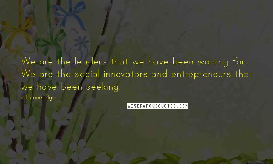 Duane Elgin Quotes: We are the leaders that we have been waiting for. We are the social innovators and entrepreneurs that we have been seeking.