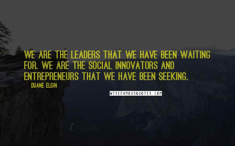 Duane Elgin Quotes: We are the leaders that we have been waiting for. We are the social innovators and entrepreneurs that we have been seeking.