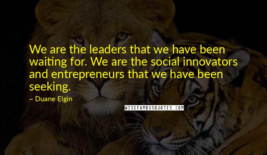 Duane Elgin Quotes: We are the leaders that we have been waiting for. We are the social innovators and entrepreneurs that we have been seeking.