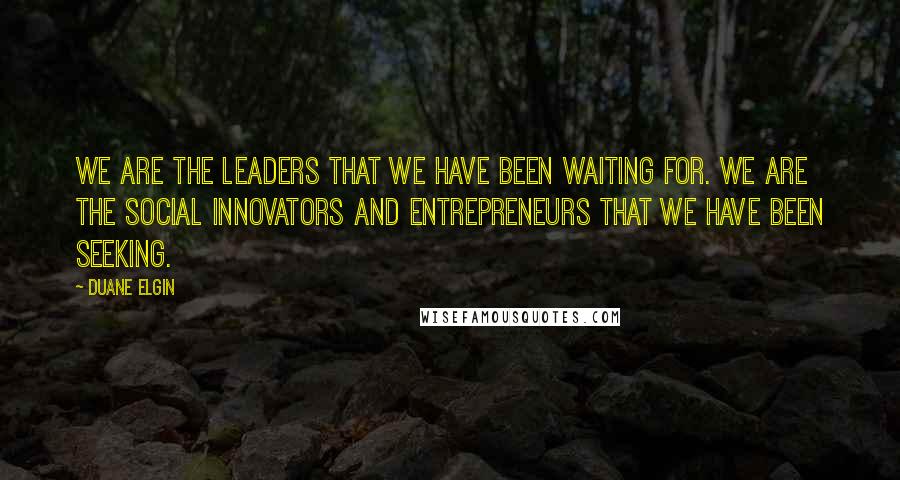 Duane Elgin Quotes: We are the leaders that we have been waiting for. We are the social innovators and entrepreneurs that we have been seeking.