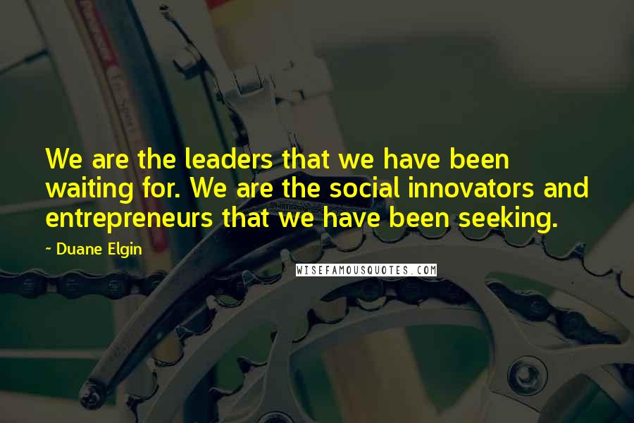 Duane Elgin Quotes: We are the leaders that we have been waiting for. We are the social innovators and entrepreneurs that we have been seeking.