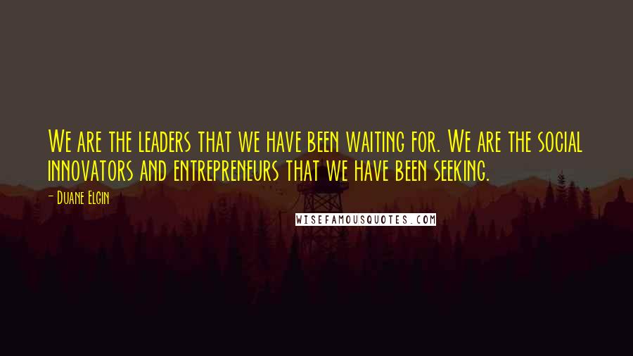 Duane Elgin Quotes: We are the leaders that we have been waiting for. We are the social innovators and entrepreneurs that we have been seeking.