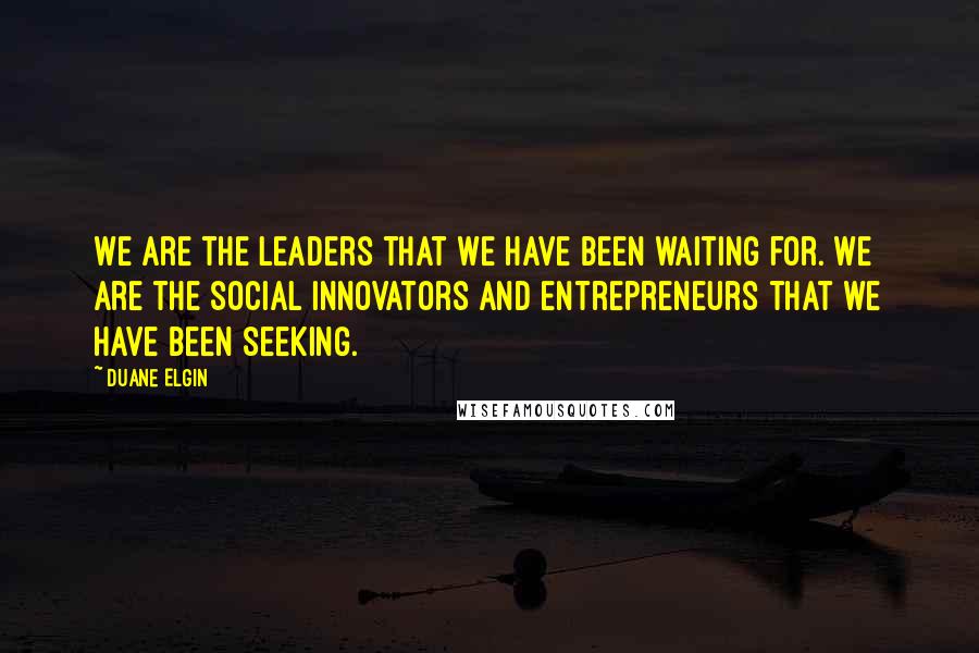 Duane Elgin Quotes: We are the leaders that we have been waiting for. We are the social innovators and entrepreneurs that we have been seeking.