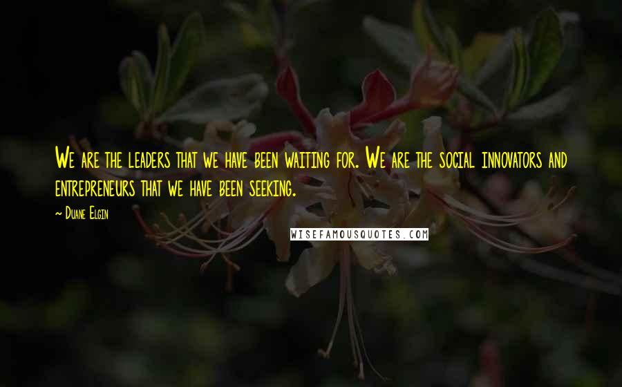 Duane Elgin Quotes: We are the leaders that we have been waiting for. We are the social innovators and entrepreneurs that we have been seeking.