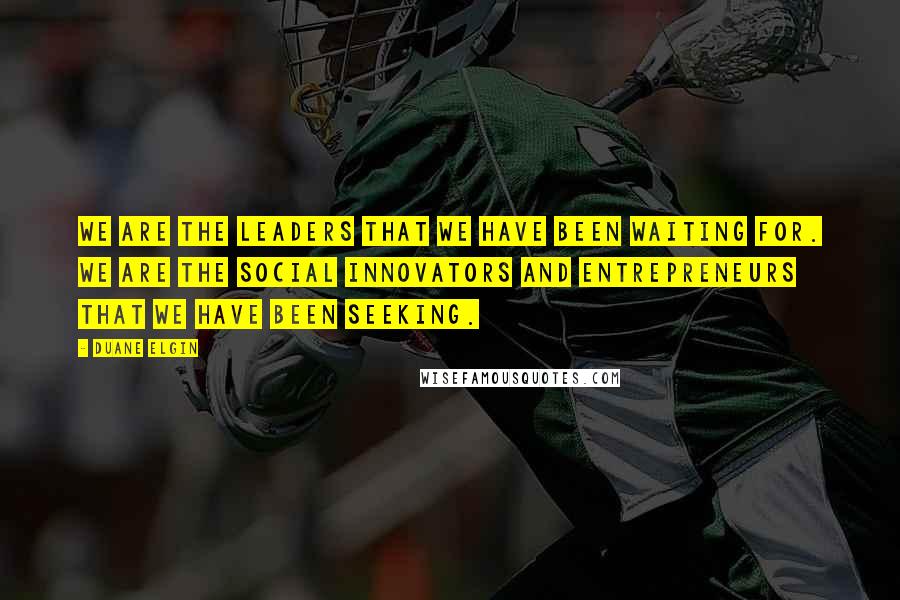 Duane Elgin Quotes: We are the leaders that we have been waiting for. We are the social innovators and entrepreneurs that we have been seeking.