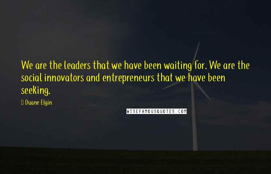 Duane Elgin Quotes: We are the leaders that we have been waiting for. We are the social innovators and entrepreneurs that we have been seeking.