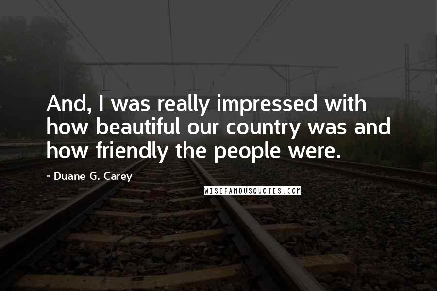 Duane G. Carey Quotes: And, I was really impressed with how beautiful our country was and how friendly the people were.