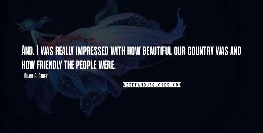 Duane G. Carey Quotes: And, I was really impressed with how beautiful our country was and how friendly the people were.