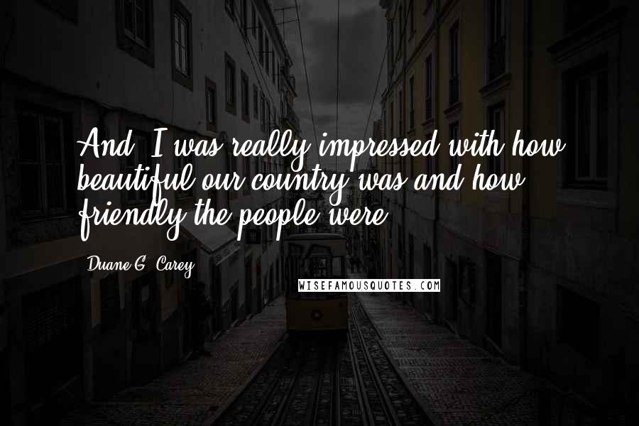 Duane G. Carey Quotes: And, I was really impressed with how beautiful our country was and how friendly the people were.