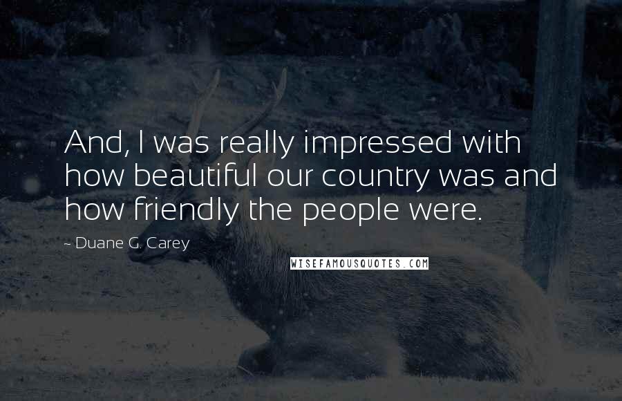 Duane G. Carey Quotes: And, I was really impressed with how beautiful our country was and how friendly the people were.