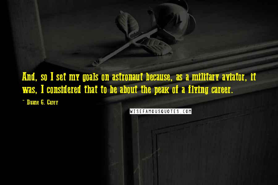 Duane G. Carey Quotes: And, so I set my goals on astronaut because, as a military aviator, it was, I considered that to be about the peak of a flying career.