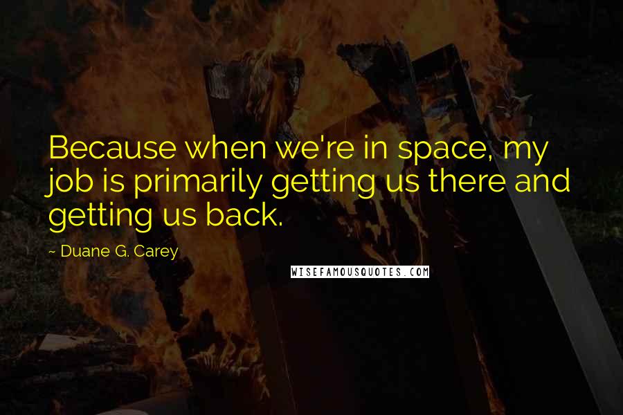 Duane G. Carey Quotes: Because when we're in space, my job is primarily getting us there and getting us back.