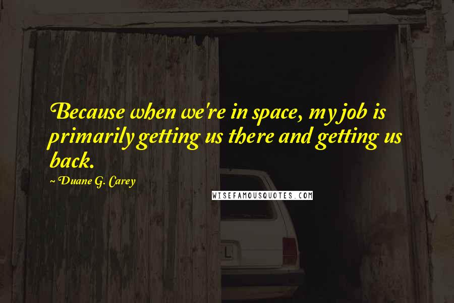 Duane G. Carey Quotes: Because when we're in space, my job is primarily getting us there and getting us back.